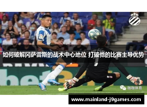 如何破解冈萨雷斯的战术中心地位 打破他的比赛主导优势