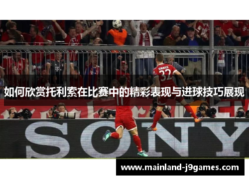 如何欣赏托利索在比赛中的精彩表现与进球技巧展现 如何欣赏托利索在比赛中的精彩表现与进球技巧展现