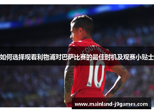 如何选择观看利物浦对巴萨比赛的最佳时机及观赛小贴士 如何选择观看利物浦对巴萨比赛的最佳时机及观赛小贴士