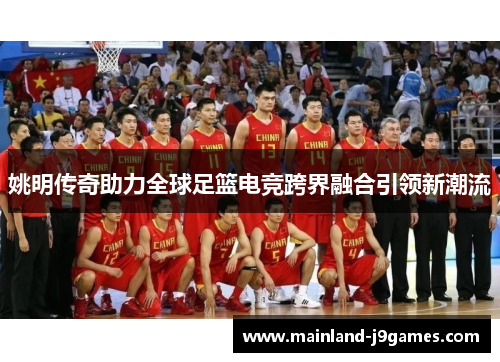 姚明传奇助力全球足篮电竞跨界融合引领新潮流