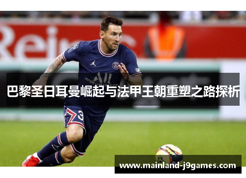 巴黎圣日耳曼崛起与法甲王朝重塑之路探析 巴黎圣日耳曼崛起与法甲王朝重塑之路探析