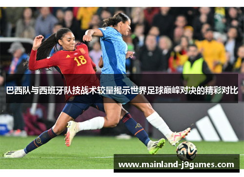 巴西队与西班牙队技战术较量揭示世界足球巅峰对决的精彩对比 巴西队与西班牙队技战术较量揭示世界足球巅峰对决的精彩对比