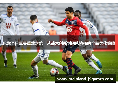 巴黎圣日耳曼重建之路:从战术创新到团队协作的全面优化策略 巴黎圣日耳曼重建之路:从战术创新到团队协作的全面优化策略