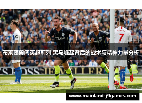 布莱顿勇闯英超前列 黑马崛起背后的战术与精神力量分析