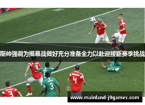 斯帅强调为揭幕战做好充分准备全力以赴迎接新赛季挑战