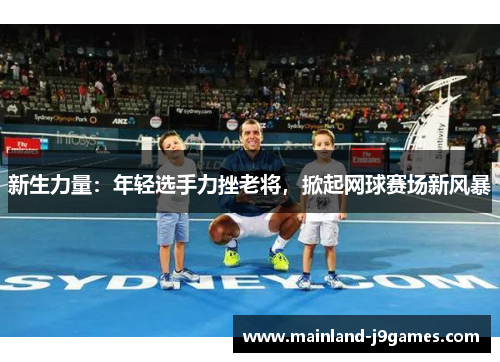 新生力量：年轻选手力挫老将，掀起网球赛场新风暴