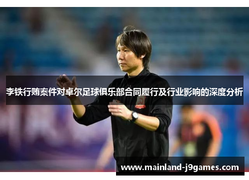 李铁行贿案件对卓尔足球俱乐部合同履行及行业影响的深度分析 李铁行贿案件对卓尔足球俱乐部合同履行及行业影响的深度分析