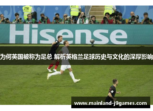 为何英国被称为足总 解析英格兰足球历史与文化的深厚影响