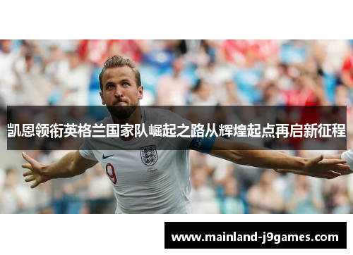 凯恩领衔英格兰国家队崛起之路从辉煌起点再启新征程 凯恩领衔英格兰国家队崛起之路从辉煌起点再启新征程