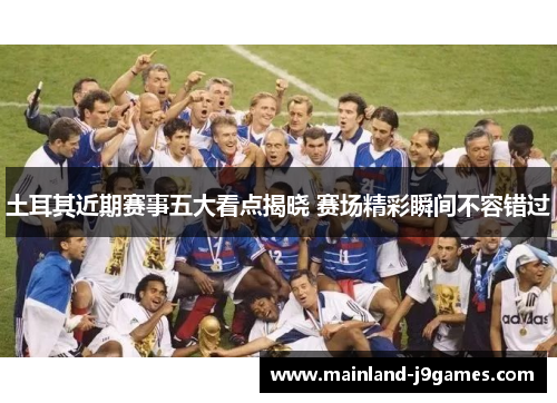 土耳其近期赛事五大看点揭晓 赛场精彩瞬间不容错过 土耳其近期赛事五大看点揭晓 赛场精彩瞬间不容错过