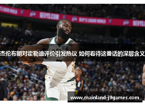 杰伦布朗对霍勒迪评价引发热议 如何看待这番话的深层含义 杰伦布朗对霍勒迪评价引发热议 如何看待这番话的深层含义
