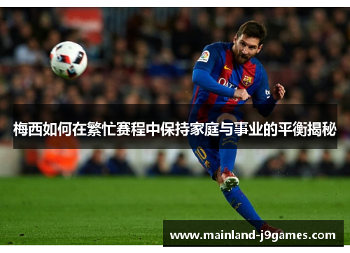 梅西如何在繁忙赛程中保持家庭与事业的平衡揭秘 梅西如何在繁忙赛程中保持家庭与事业的平衡揭秘