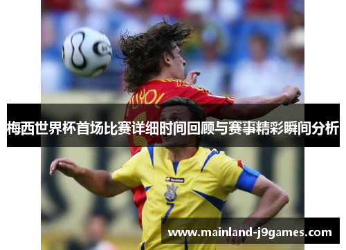 梅西世界杯首场比赛详细时间回顾与赛事精彩瞬间分析