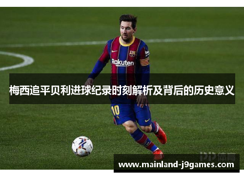 梅西追平贝利进球纪录时刻解析及背后的历史意义