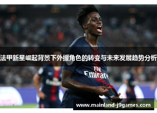 法甲新星崛起背景下外援角色的转变与未来发展趋势分析