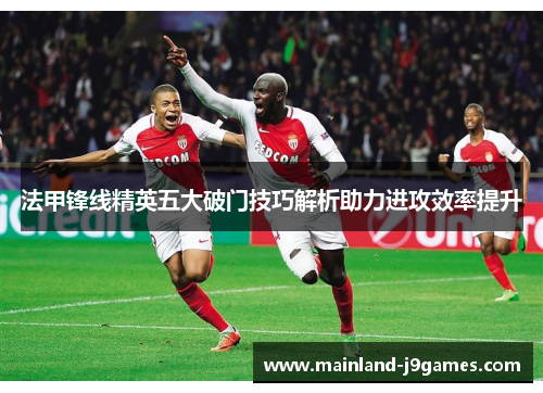 法甲锋线精英五大破门技巧解析助力进攻效率提升 法甲锋线精英五大破门技巧解析助力进攻效率提升