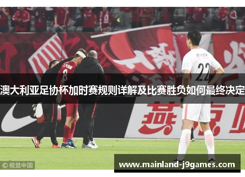 澳大利亚足协杯加时赛规则详解及比赛胜负如何最终决定