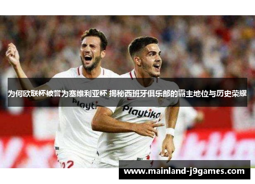 为何欧联杯被誉为塞维利亚杯 揭秘西班牙俱乐部的霸主地位与历史荣耀 为何欧联杯被誉为塞维利亚杯 揭秘西班牙俱乐部的霸主地位与历史荣耀