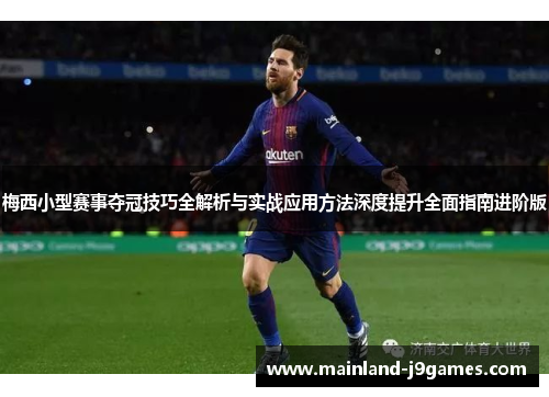 梅西小型赛事夺冠技巧全解析与实战应用方法深度提升全面指南进阶版 梅西小型赛事夺冠技巧全解析与实战应用方法深度提升全面指南进阶版