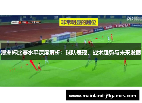 澳洲杯比赛水平深度解析:球队表现、战术趋势与未来发展 澳洲杯比赛水平深度解析:球队表现、战术趋势与未来发展