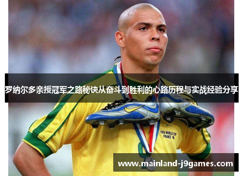 罗纳尔多亲授冠军之路秘诀从奋斗到胜利的心路历程与实战经验分享 罗纳尔多亲授冠军之路秘诀从奋斗到胜利的心路历程与实战经验分享