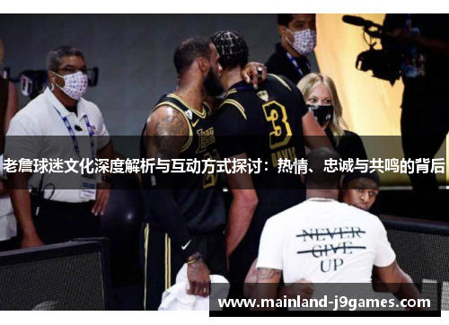 老詹球迷文化深度解析与互动方式探讨:热情、忠诚与共鸣的背后 老詹球迷文化深度解析与互动方式探讨:热情、忠诚与共鸣的背后