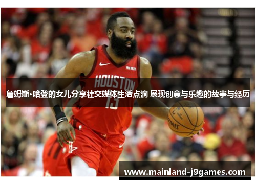 詹姆斯·哈登的女儿分享社交媒体生活点滴 展现创意与乐趣的故事与经历