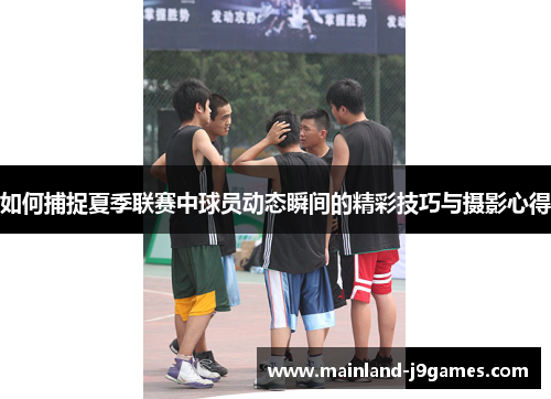 如何捕捉夏季联赛中球员动态瞬间的精彩技巧与摄影心得