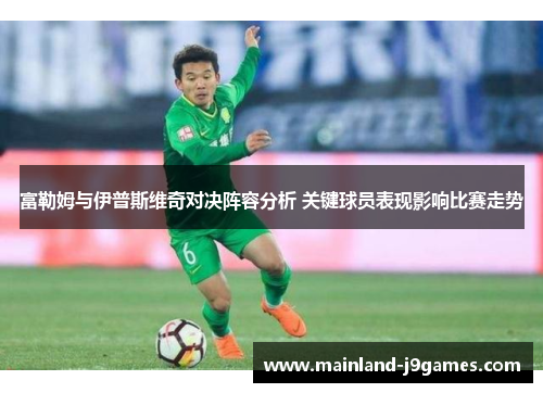 富勒姆与伊普斯维奇对决阵容分析 关键球员表现影响比赛走势 富勒姆与伊普斯维奇对决阵容分析 关键球员表现影响比赛走势