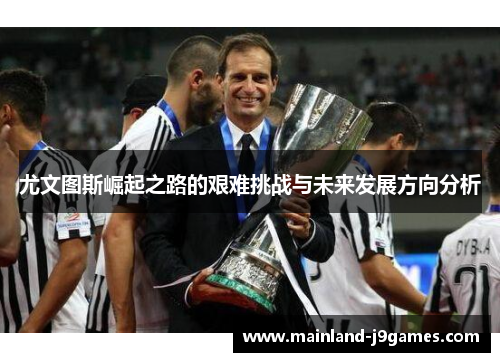尤文图斯崛起之路的艰难挑战与未来发展方向分析 尤文图斯崛起之路的艰难挑战与未来发展方向分析