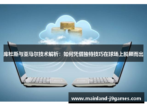库杜斯与亚马尔技术解析:如何凭借独特技巧在球场上脱颖而出 库杜斯与亚马尔技术解析:如何凭借独特技巧在球场上脱颖而出