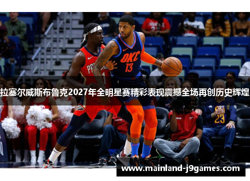 拉塞尔威斯布鲁克2027年全明星赛精彩表现震撼全场再创历史辉煌 拉塞尔威斯布鲁克2027年全明星赛精彩表现震撼全场再创历史辉煌