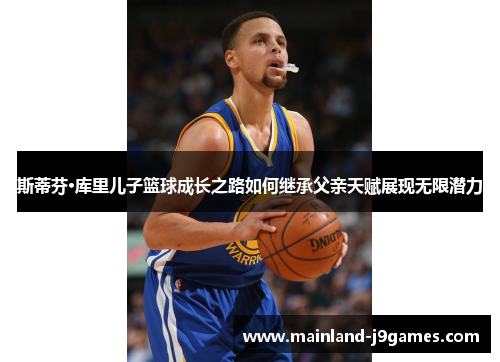 斯蒂芬·库里儿子篮球成长之路如何继承父亲天赋展现无限潜力
