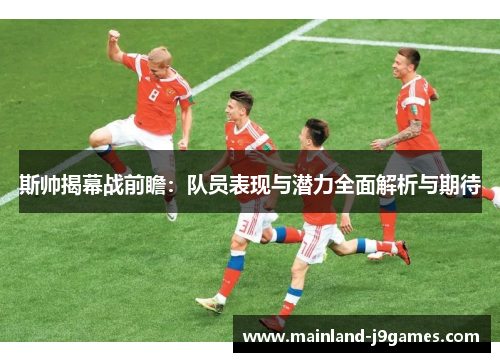 斯帅揭幕战前瞻:队员表现与潜力全面解析与期待 斯帅揭幕战前瞻:队员表现与潜力全面解析与期待