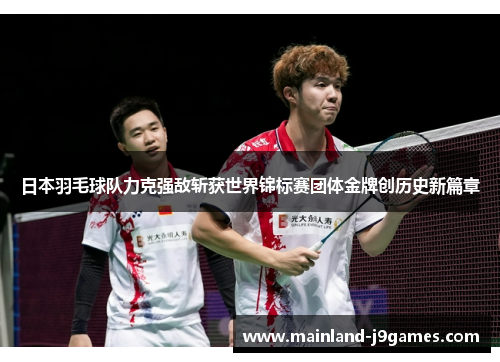 日本羽毛球队力克强敌斩获世界锦标赛团体金牌创历史新篇章