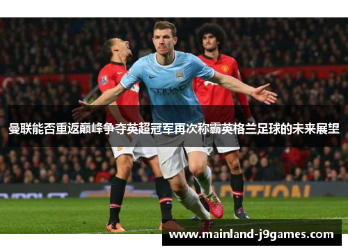曼联能否重返巅峰争夺英超冠军再次称霸英格兰足球的未来展望 曼联能否重返巅峰争夺英超冠军再次称霸英格兰足球的未来展望