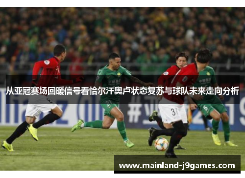 从亚冠赛场回暖信号看恰尔汗奥卢状态复苏与球队未来走向分析 从亚冠赛场回暖信号看恰尔汗奥卢状态复苏与球队未来走向分析