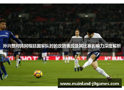 孙兴慜对阵阿根廷国家队时的攻防表现及其比赛影响力深度解析