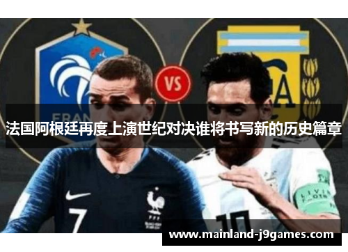 法国阿根廷再度上演世纪对决谁将书写新的历史篇章