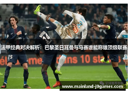 法甲经典对决解析：巴黎圣日耳曼与马赛谁能称雄顶级联赛