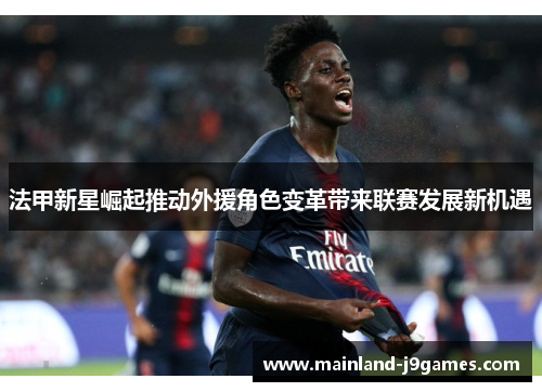 法甲新星崛起推动外援角色变革带来联赛发展新机遇