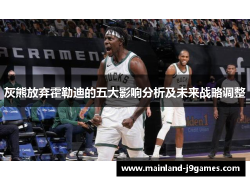 灰熊放弃霍勒迪的五大影响分析及未来战略调整 灰熊放弃霍勒迪的五大影响分析及未来战略调整