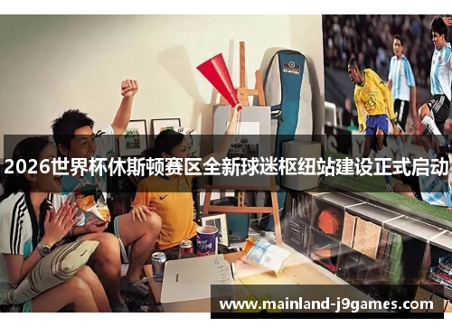 2026世界杯休斯顿赛区全新球迷枢纽站建设正式启动