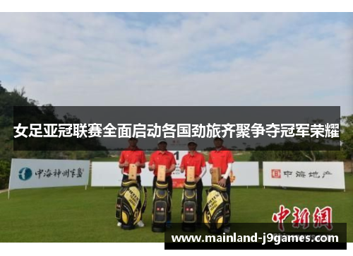 女足亚冠联赛全面启动各国劲旅齐聚争夺冠军荣耀