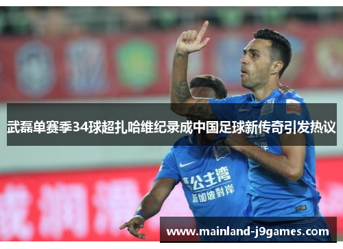 武磊单赛季34球超扎哈维纪录成中国足球新传奇引发热议 武磊单赛季34球超扎哈维纪录成中国足球新传奇引发热议