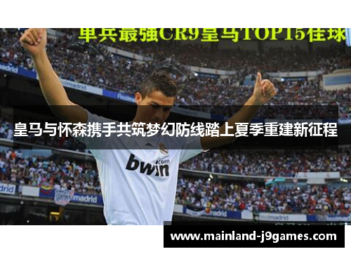 皇马与怀森携手共筑梦幻防线踏上夏季重建新征程