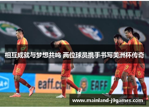 相互成就与梦想共鸣 两位球员携手书写美洲杯传奇