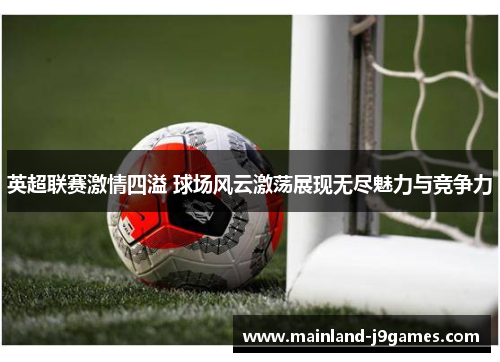 英超联赛激情四溢 球场风云激荡展现无尽魅力与竞争力