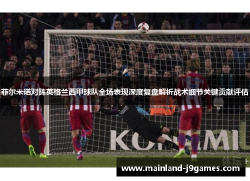 菲尔米诺对阵英格兰西甲球队全场表现深度复盘解析战术细节关键贡献评估