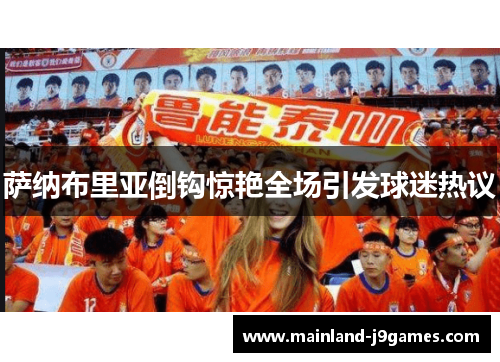 萨纳布里亚倒钩惊艳全场引发球迷热议